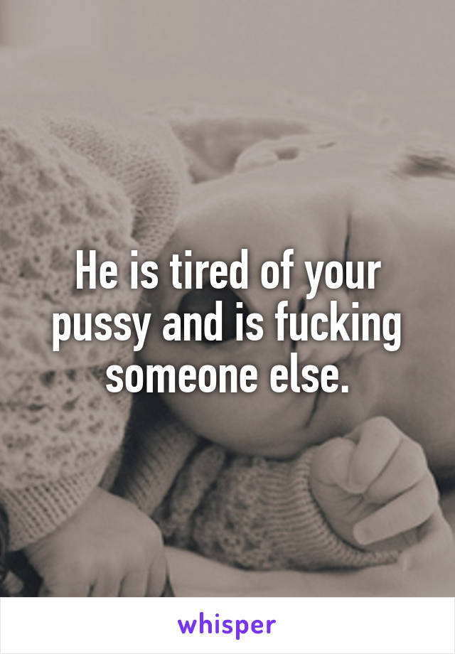 He is tired of your pussy and is fucking someone else.