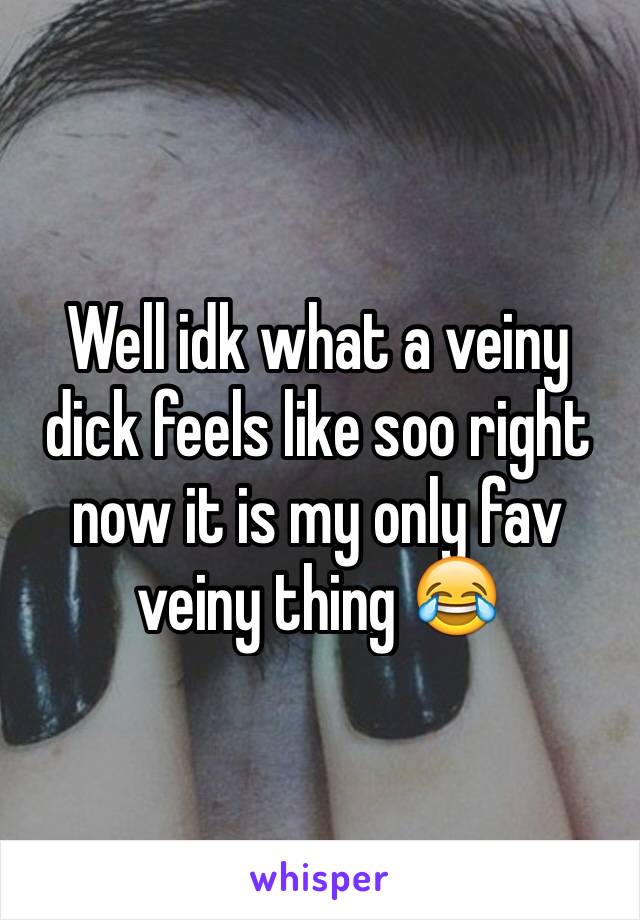 Well idk what a veiny dick feels like soo right now it is my only fav veiny thing 😂 