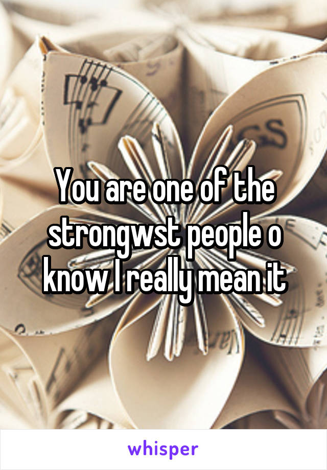 You are one of the strongwst people o know I really mean it