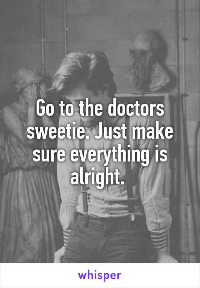 Go to the doctors sweetie. Just make sure everything is alright. 