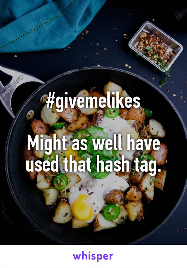 #givemelikes

Might as well have used that hash tag.