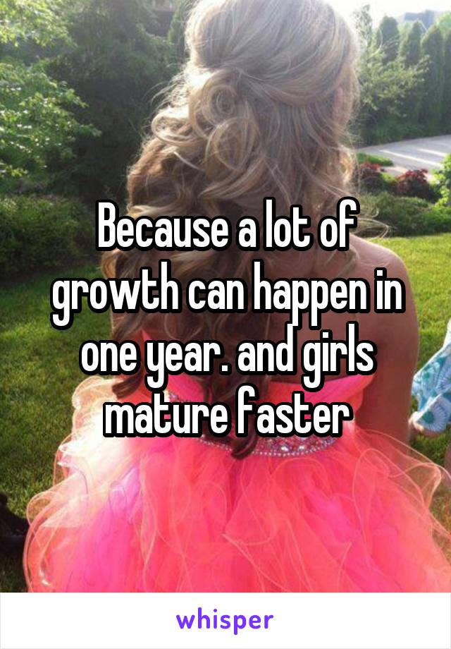 Because a lot of growth can happen in one year. and girls mature faster