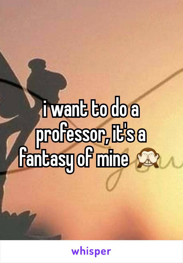 i want to do a professor, it's a fantasy of mine 🙈