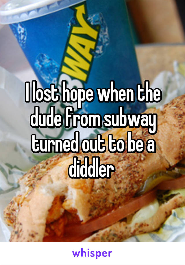 I lost hope when the dude from subway turned out to be a diddler 