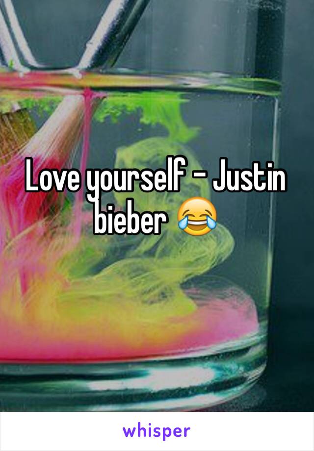 Love yourself - Justin bieber 😂