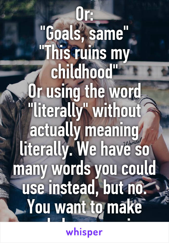 Or:
"Goals, same"
"This ruins my childhood"
Or using the word "literally" without actually meaning literally. We have so many words you could use instead, but no. You want to make words lose meaning.