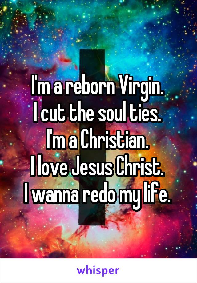 I'm a reborn Virgin. 
I cut the soul ties. 
I'm a Christian. 
I love Jesus Christ. 
I wanna redo my life. 