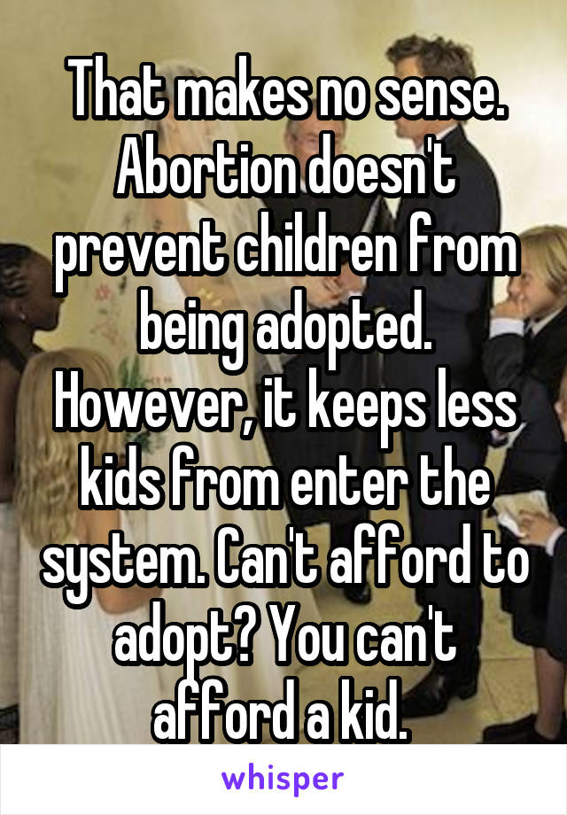 That makes no sense. Abortion doesn't prevent children from being adopted. However, it keeps less kids from enter the system. Can't afford to adopt? You can't afford a kid. 