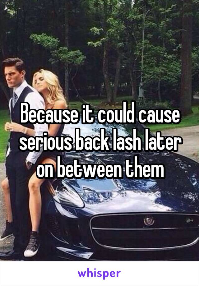 Because it could cause serious back lash later on between them