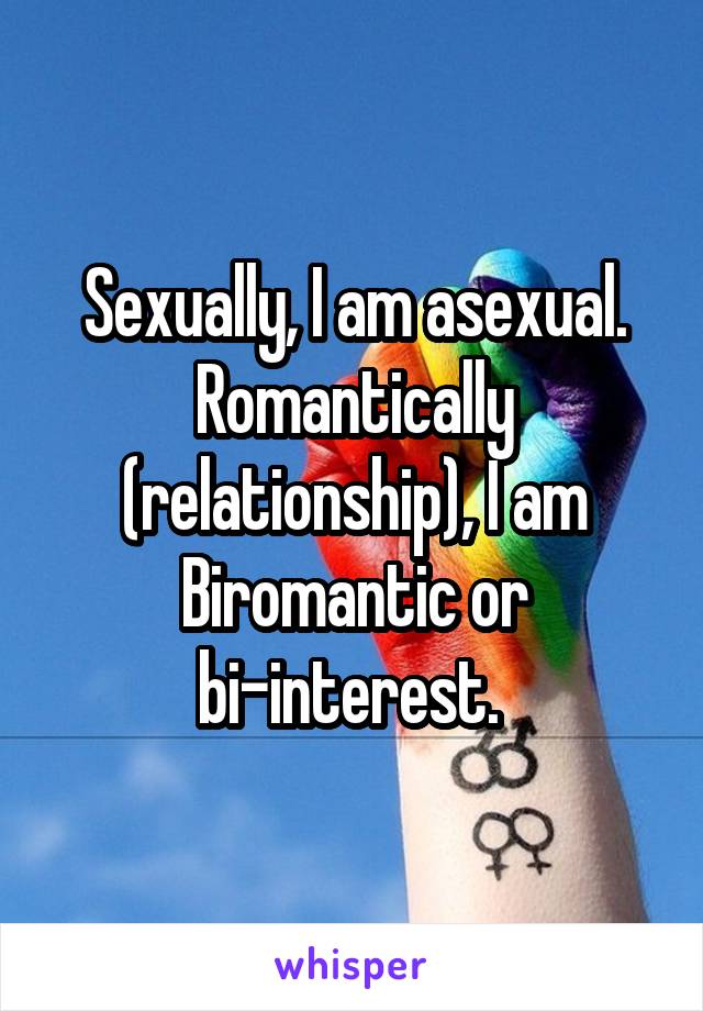 Sexually, I am asexual. Romantically (relationship), I am Biromantic or bi-interest. 