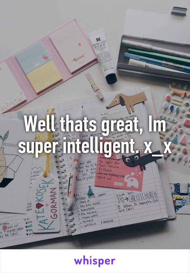 Well thats great, Im super intelligent. x_x