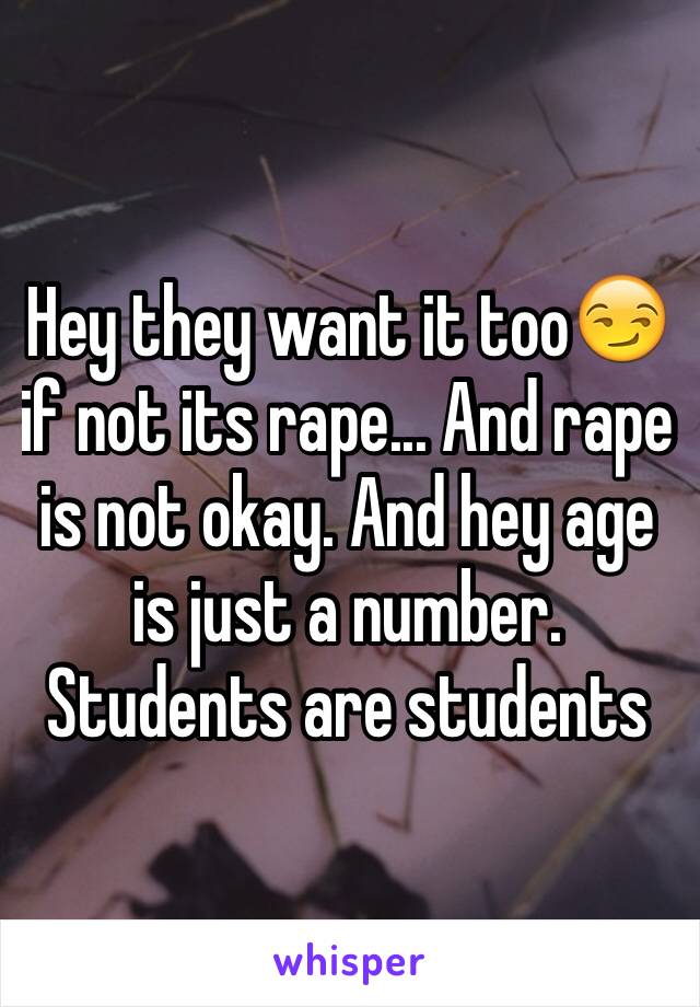 Hey they want it too😏if not its rape... And rape is not okay. And hey age is just a number. Students are students