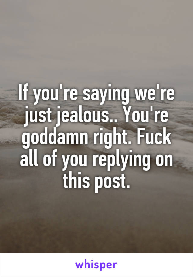 If you're saying we're just jealous.. You're goddamn right. Fuck all of you replying on this post.