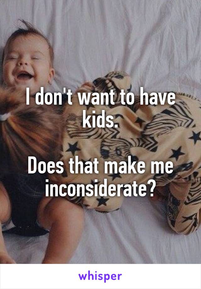 I don't want to have kids.

Does that make me inconsiderate?