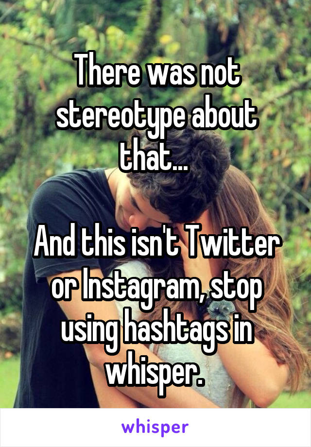 There was not stereotype about that... 

And this isn't Twitter or Instagram, stop using hashtags in whisper. 