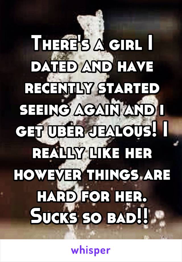 There's a girl I dated and have recently started seeing again and i get uber jealous! I really like her however things are hard for her. Sucks so bad!! 