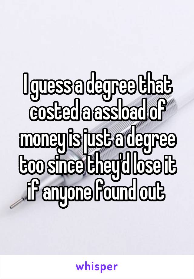 I guess a degree that costed a assload of money is just a degree too since they'd lose it if anyone found out 