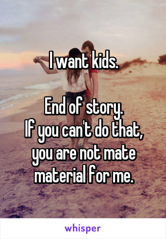 I want kids.

End of story.
If you can't do that, you are not mate material for me.