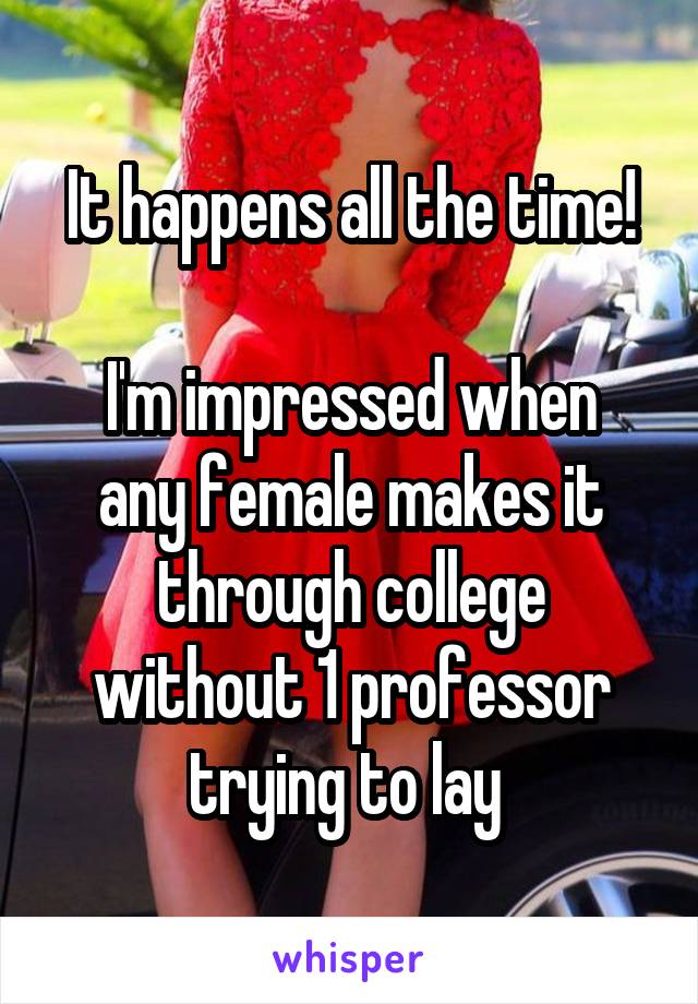 It happens all the time!

I'm impressed when any female makes it through college without 1 professor trying to lay 