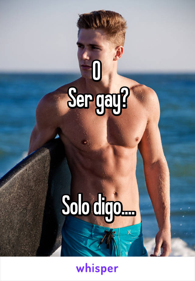 O 
Ser gay?



Solo digo....