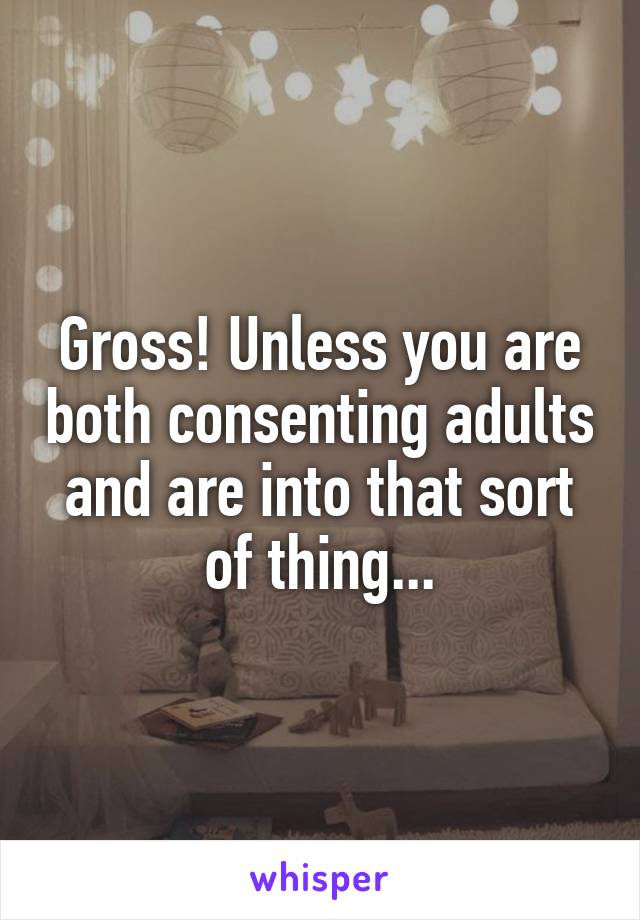 Gross! Unless you are both consenting adults and are into that sort of thing...