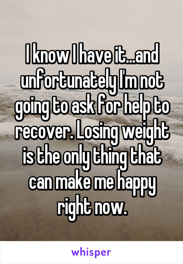 I know I have it...and unfortunately I'm not going to ask for help to recover. Losing weight is the only thing that can make me happy right now.