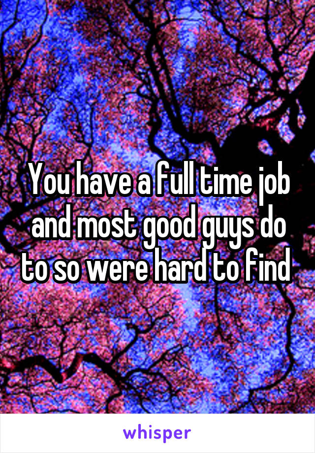 You have a full time job and most good guys do to so were hard to find 