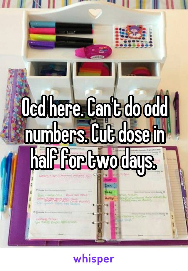 Ocd here. Can't do odd numbers. Cut dose in half for two days. 