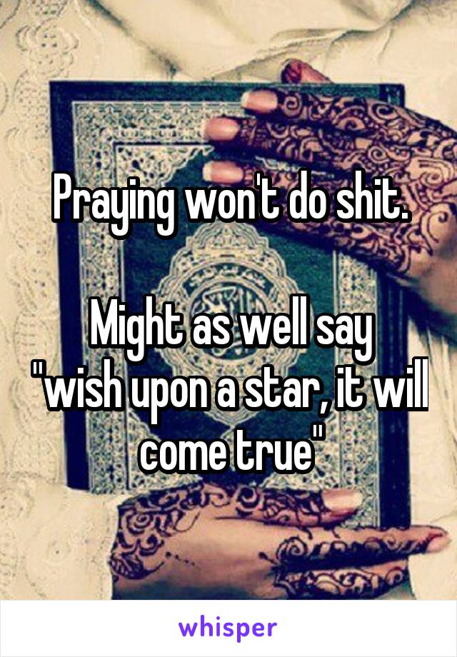 Praying won't do shit.

Might as well say "wish upon a star, it will come true"