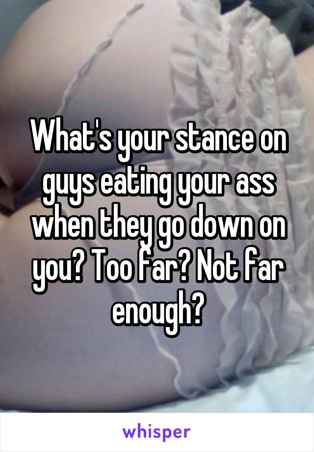 What's your stance on guys eating your ass when they go down on you? Too far? Not far enough?