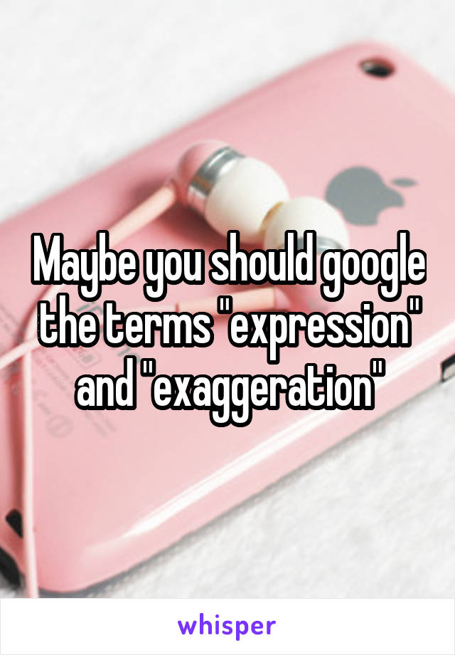 Maybe you should google the terms "expression" and "exaggeration"