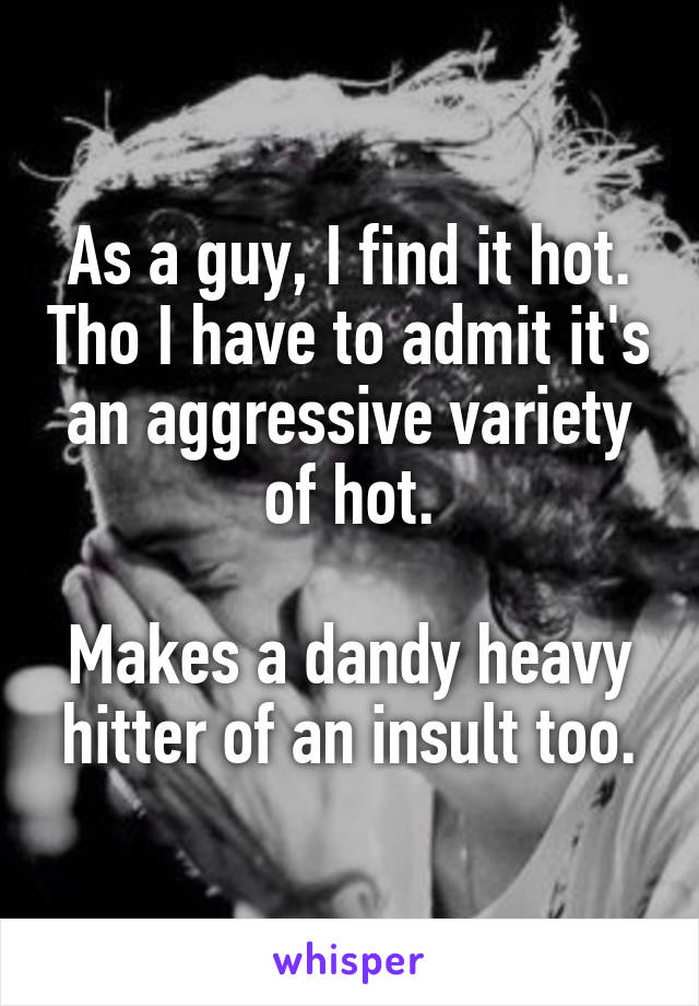 As a guy, I find it hot. Tho I have to admit it's an aggressive variety of hot.

Makes a dandy heavy hitter of an insult too.