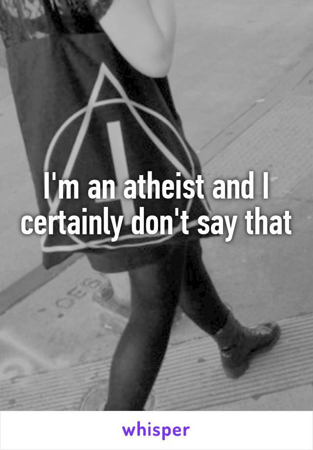 I'm an atheist and I certainly don't say that 