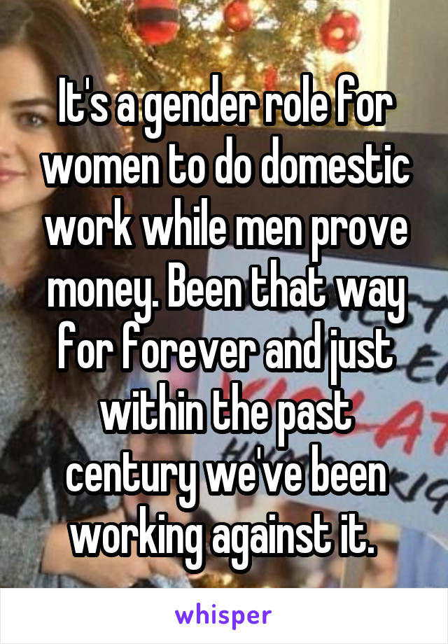 It's a gender role for women to do domestic work while men prove money. Been that way for forever and just within the past century we've been working against it. 