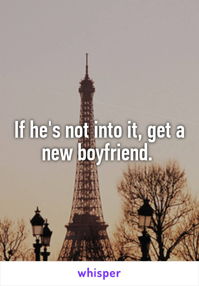 If he's not into it, get a new boyfriend. 