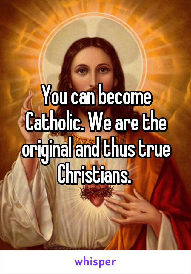 You can become Catholic. We are the original and thus true Christians. 