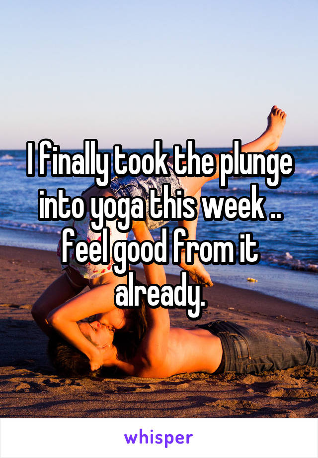 I finally took the plunge into yoga this week .. feel good from it already.