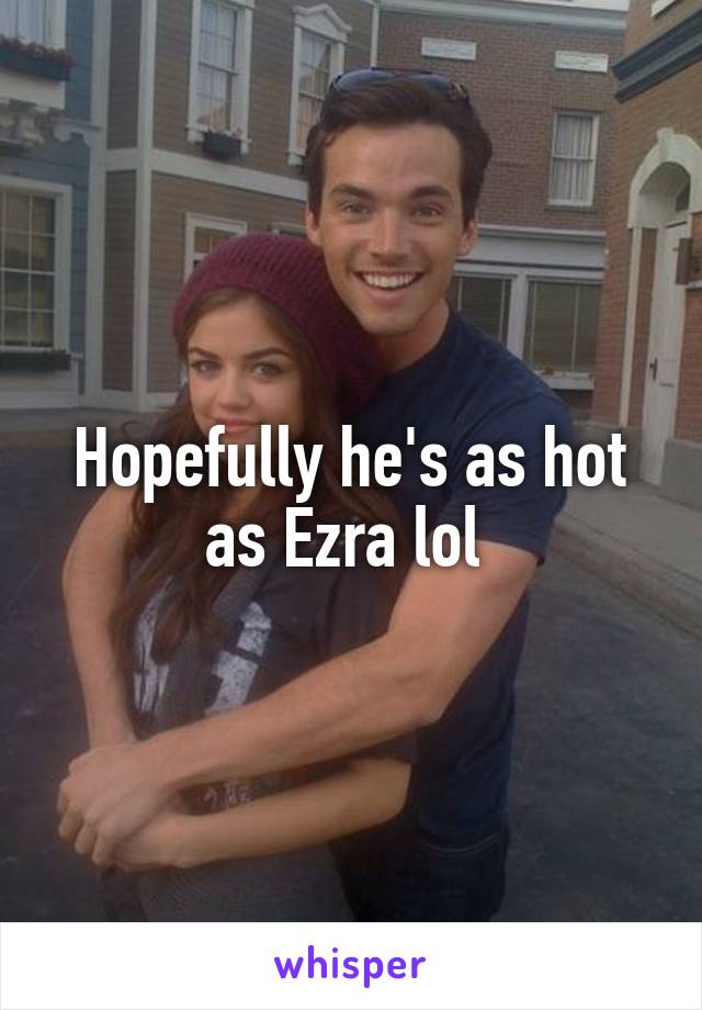 Hopefully he's as hot as Ezra lol 