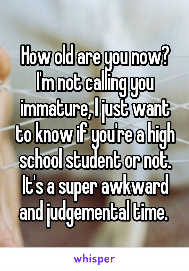 How old are you now? I'm not calling you immature, I just want to know if you're a high school student or not. It's a super awkward and judgemental time. 