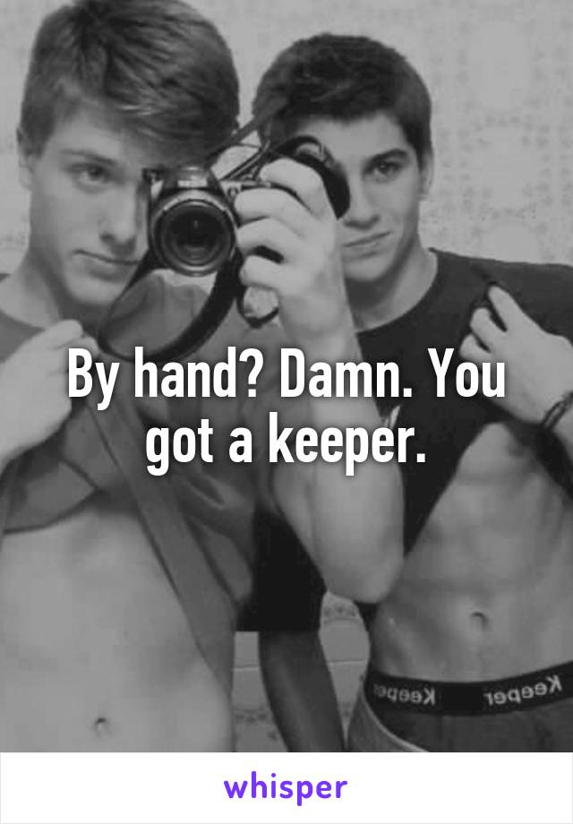 By hand? Damn. You got a keeper.