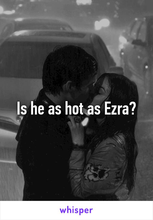 Is he as hot as Ezra?