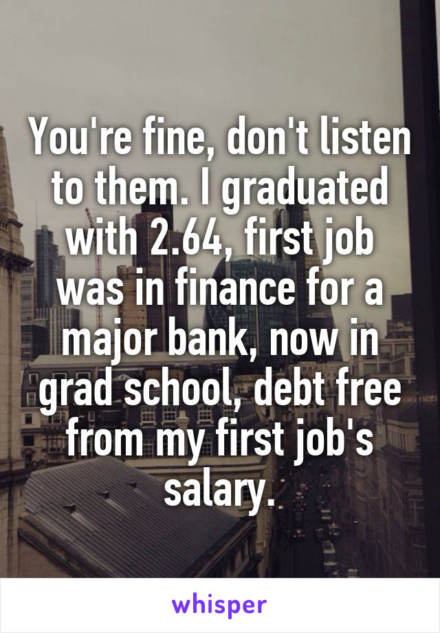 You're fine, don't listen to them. I graduated with 2.64, first job was in finance for a major bank, now in grad school, debt free from my first job's salary.