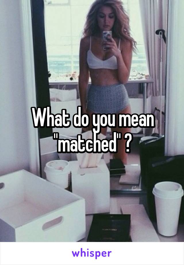 What do you mean "matched" ?