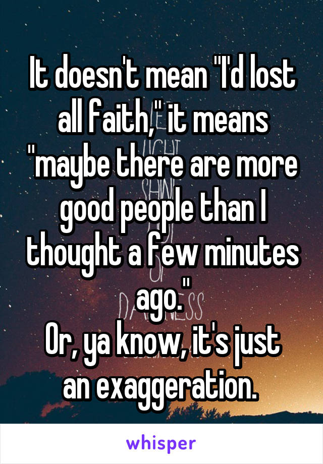 It doesn't mean "I'd lost all faith," it means "maybe there are more good people than I thought a few minutes ago."
Or, ya know, it's just an exaggeration. 