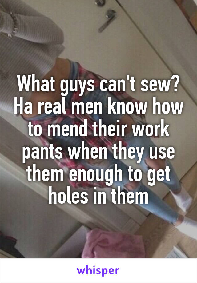 What guys can't sew? Ha real men know how to mend their work pants when they use them enough to get holes in them