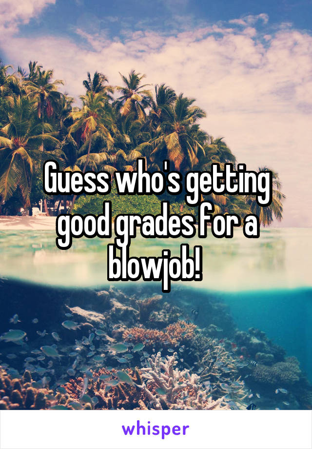 Guess who's getting good grades for a blowjob! 