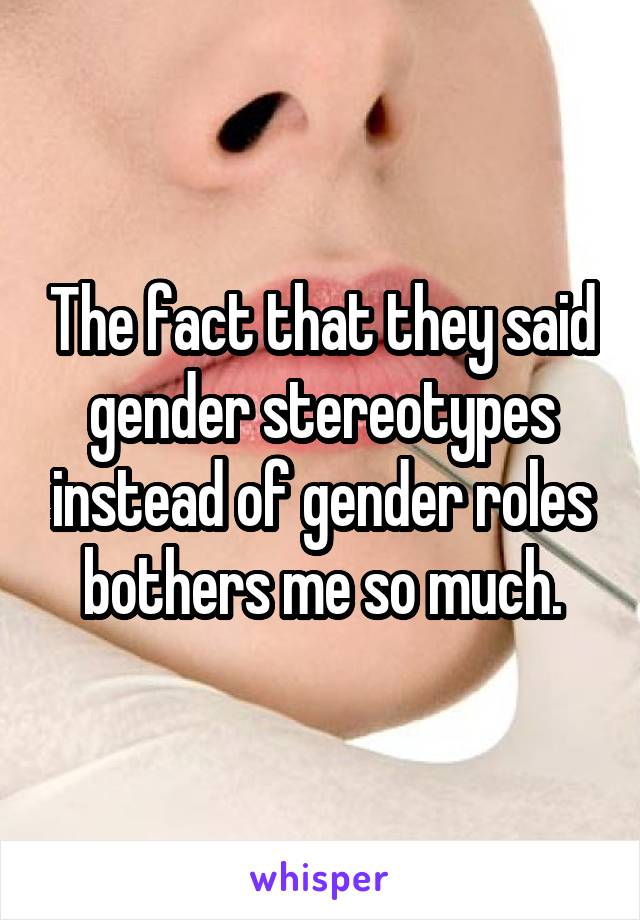 The fact that they said gender stereotypes instead of gender roles bothers me so much.