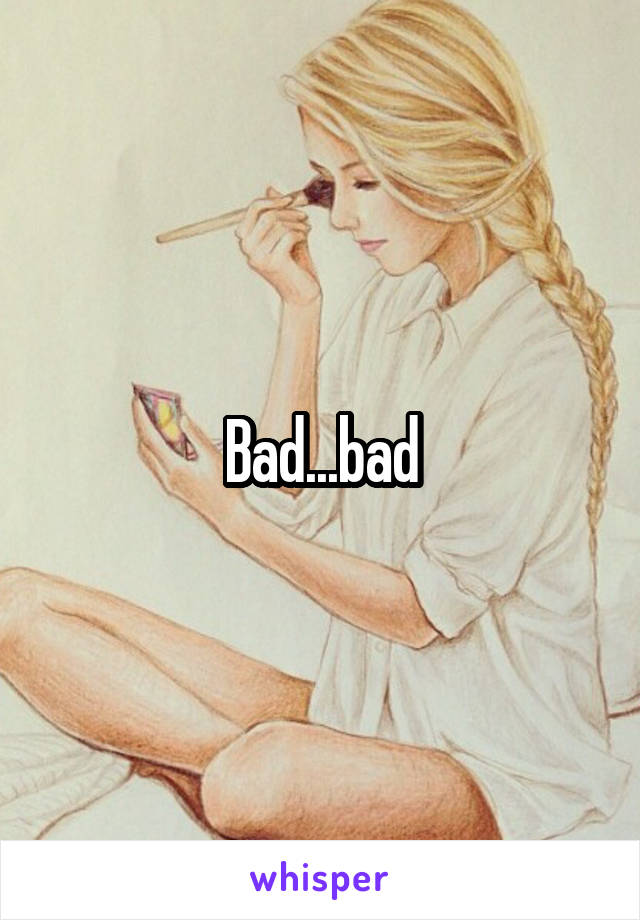 Bad...bad