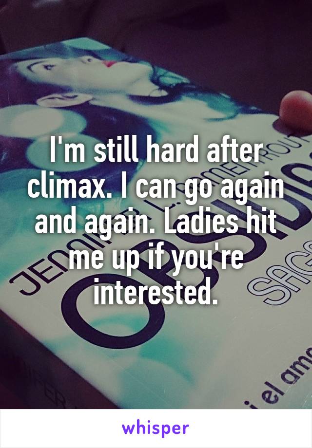 I'm still hard after climax. I can go again and again. Ladies hit me up if you're interested.