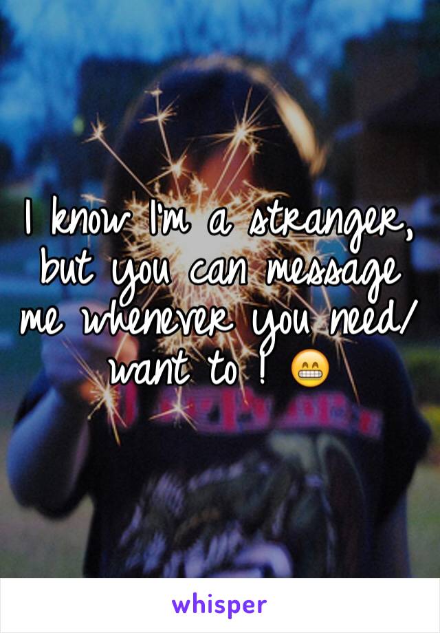 I know I'm a stranger, but you can message me whenever you need/want to ! 😁